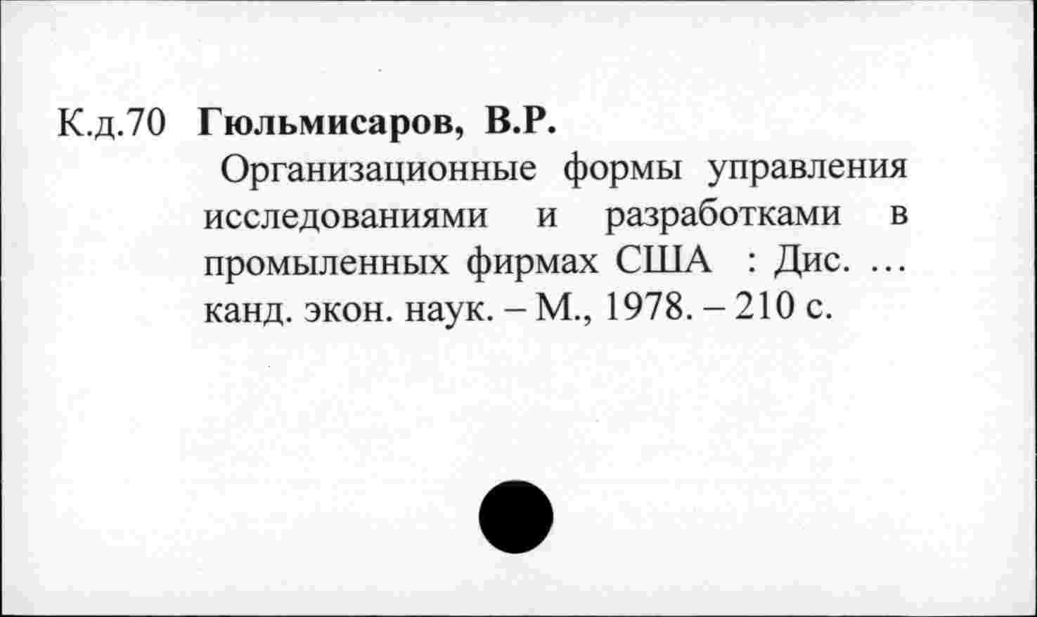 ﻿К.д.70 Гюльмисаров, В.Р.
Организационные формы управления исследованиями и разработками в промыленных фирмах США : Дис. ... канд. экон. наук. - М., 1978. - 210 с.